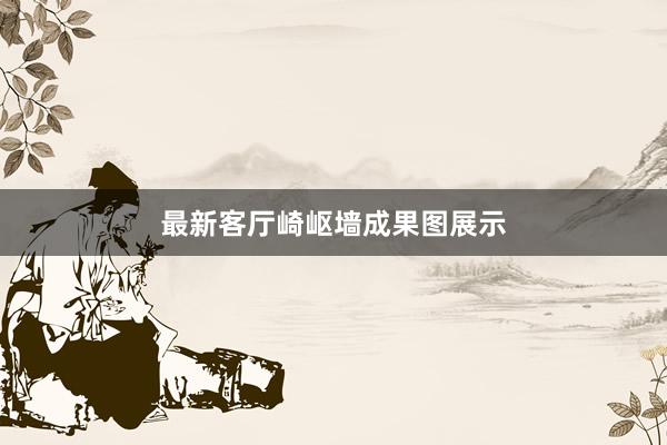 最新客厅崎岖墙成果图展示